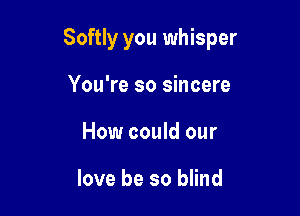 Softly you whisper

You're so sincere
How could our

love be so blind