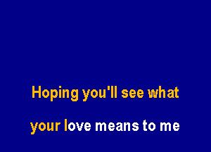 Hoping you'll see what

your love means to me