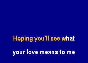 Hoping you'll see what

your love means to me