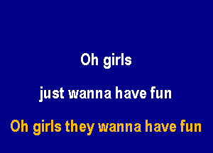 0h girls

just wanna have fun

0h girls they wanna have fun