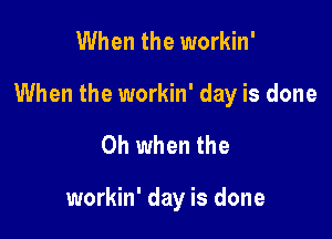 When the workin'

When the workin' day is done

Oh when the

workin' day is done