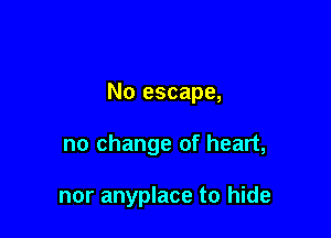 No escape,

no change of heart,

nor anyplace to hide