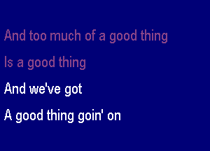 And we've got

A good thing goin' on