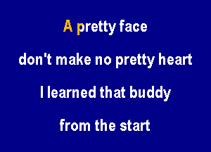 A pretty face

don't make no pretty heart

llearned that buddy

from the start