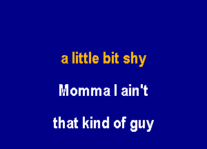 a little bit shy

Momma I ain't

that kind of guy