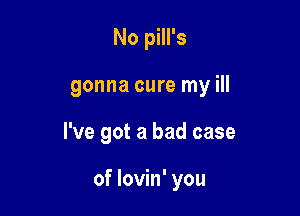 No pill's
gonna cure my ill

I've got a bad case

of lovin' you