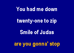 You had me down
twenty-one to zip

Smile of Judas

are you gonna' stop