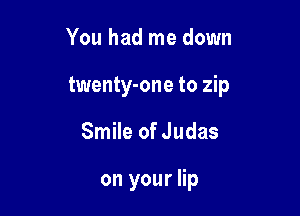 You had me down
twenty-one to zip

Smile of Judas

on your lip