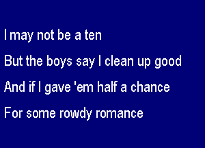 I may not be a ten

But the boys say I clean up good

And ifl gave 'em half a chance

For some rowdy romance