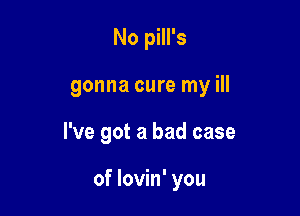 No pill's
gonna cure my ill

I've got a bad case

of lovin' you
