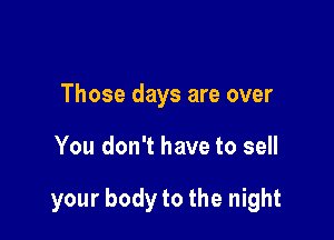 Those days are over

You don't have to sell

your body to the night