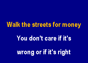 Walk the streets for money

You don't care if it's

wrong or if it's right