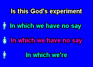 Is this God's experiment
1'? In which we have no say

it

fr In which we're