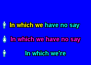 i1 In which we have no say

it

fr In which we're