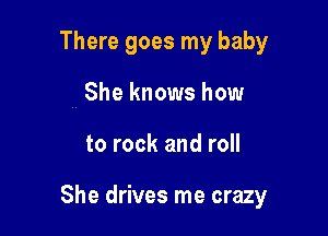 There goes my baby
She knows how

to rock and roll

She drives me crazy