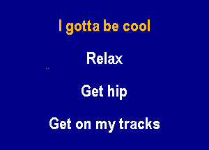 lgotta be cool
Relax

Get hip

Get on my tracks