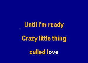 Until I'm ready

Crazy little thing

called love