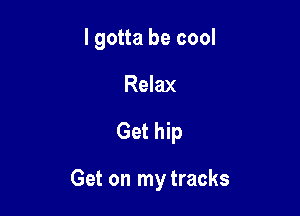 lgotta be cool
Relax

Get hip

Get on my tracks