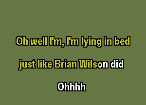 Oh well I'm, I'm lying in bed

just like Brian Wilson did

Ohhhh