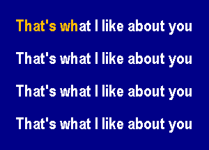 That's what I like about you
That's what I like about you
That's what I like about you

That's what I like about you