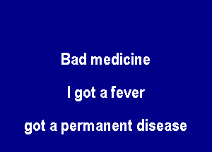 Bad medicine

I got a fever

got a permanent disease