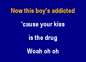 Now this boy's addicted

'cause your kiss

is the drug
Woah oh oh