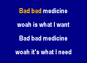 Bad bad medicine

woah is what I want

Bad bad medicine

woah it's what I need