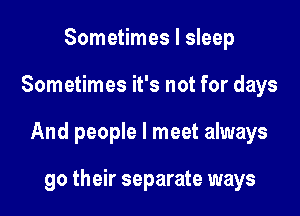 Sometimes I sleep

Sometimes it's not for days

And people I meet always

go their separate ways