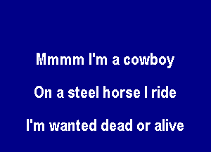Mmmm I'm a cowboy

On a steel horse I ride

I'm wanted dead or alive