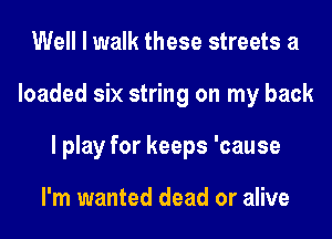 Well I walk these streets a
loaded six string on my back
I play for keeps 'cause

I'm wanted dead or alive