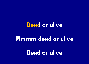 Dead or alive

Mmmm dead or alive

Dead or alive