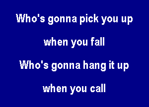 Who's gonna pick you up

when you fall

Who's gonna hang it up

when you call