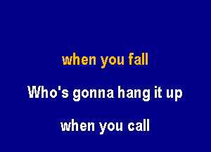 when you fall

Who's gonna hang it up

when you call