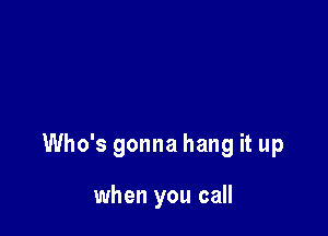 Who's gonna hang it up

when you call