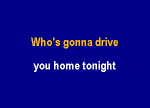 Who's gonna drive

you home tonight