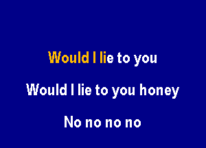 Would I lie to you

Would I lie to you honey

Nononono