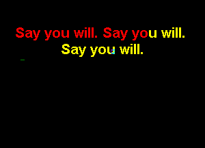 Say you will. Say you will.
Say you will.