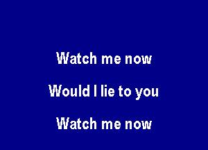 Watch me now

Would I lie to you

Watch me now