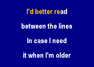 I'd better read

between the lines

In case I need

it when I'm older