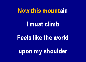 Now this mountain
I must climb

Feels like the world

upon my shoulder