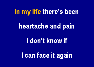 In my life there's been
heartache and pain

I don't know if

I can face it again