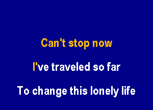 Can't stop now

I've traveled so far

To change this lonely life