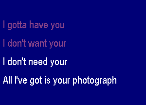 I don't need your

All I've got is your photograph