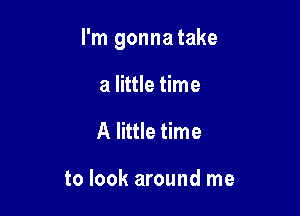 I'm gonna take

a little time
A little time

to look around me