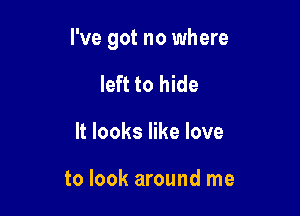 I've got no where

left to hide
It looks like love

to look around me