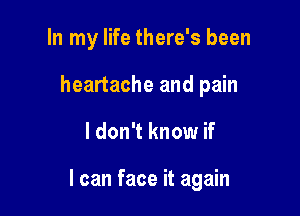 In my life there's been
heartache and pain

I don't know if

I can face it again