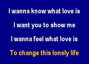 I wanna know what love is
lwant you to show me

lwanna feel what love is

To change this lonely life