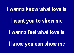 I wanna know what love is
lwant you to show me

lwanna feel what love is

lknow you can show me