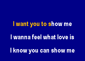 lwant you to show me

lwanna feel what love is

lknow you can show me