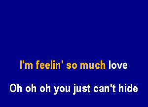 I'm feelin' so much love

Oh oh oh you just can't hide